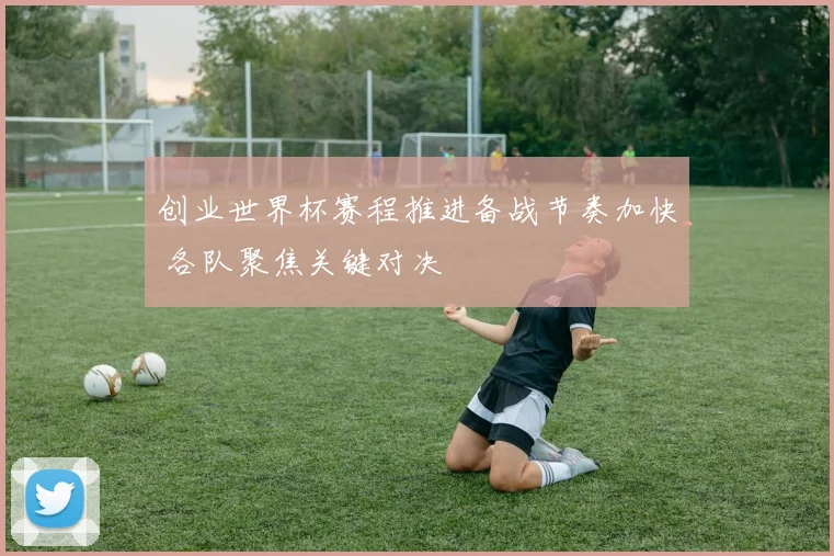 创业世界杯赛程推进备战节奏加快 各队聚焦关键对决