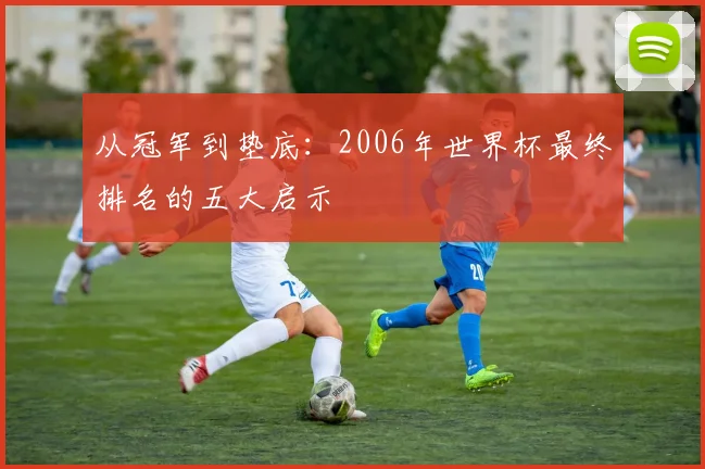 从冠军到垫底：2006年世界杯最终排名的五大启示