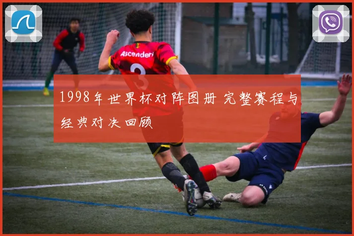 1998年世界杯对阵图册 完整赛程与经典对决回顾