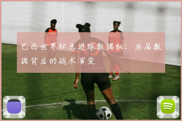 巴西世界杯总进球数揭秘：历届数据背后的战术演变