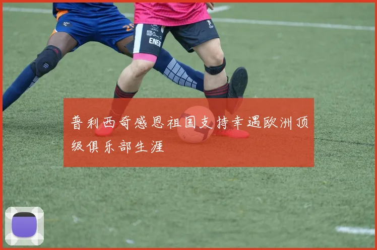 普利西奇感恩祖国支持幸遇欧洲顶级俱乐部生涯