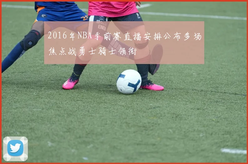 2016年NBA季前赛直播安排公布多场焦点战勇士骑士领衔