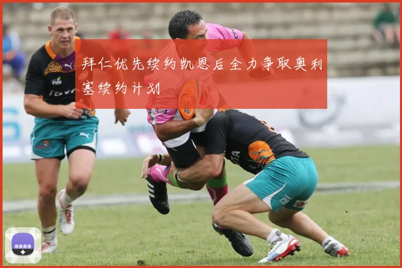 拜仁优先续约凯恩后全力争取奥利塞续约计划