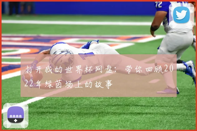 打开我的世界杯网盘：带你回顾2022年绿茵场上的故事