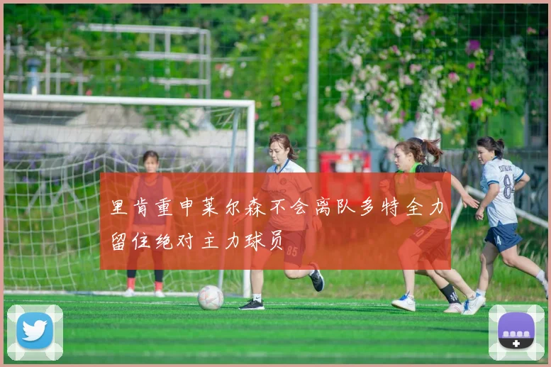 里肯重申莱尔森不会离队多特全力留住绝对主力球员