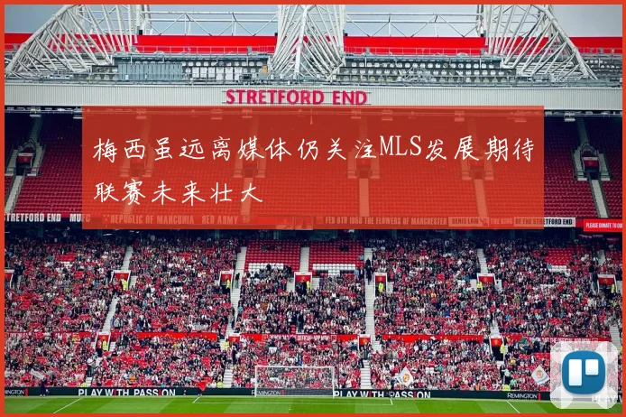 梅西虽远离媒体仍关注MLS发展期待联赛未来壮大