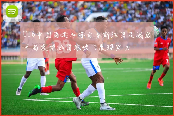 U16中国男足与塔吉克斯坦男足战成平局袁博涵罚球破门展现实力