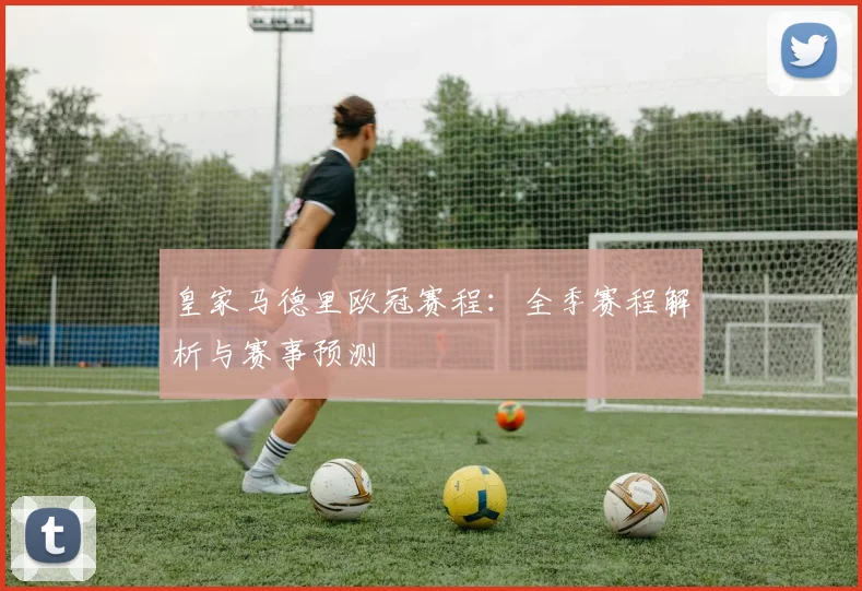 皇家马德里欧冠赛程：全季赛程解析与赛事预测