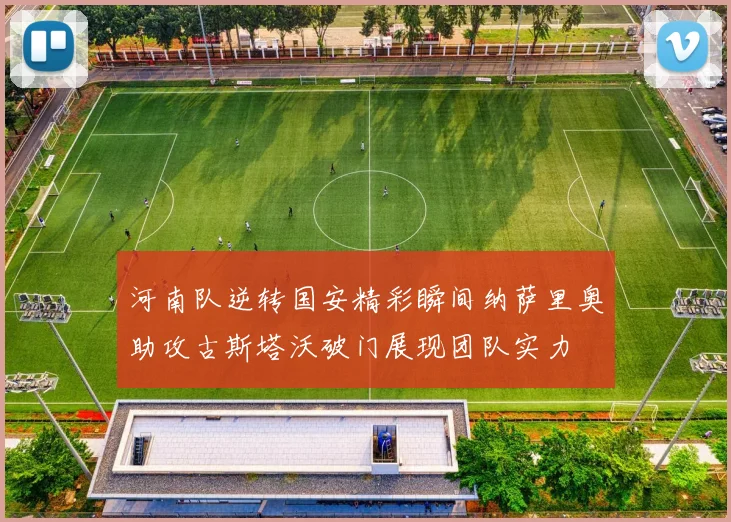 河南队逆转国安精彩瞬间纳萨里奥助攻古斯塔沃破门展现团队实力