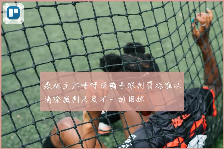 森林主帅呼吁明确手球判罚标准以消除裁判尺度不一的困扰